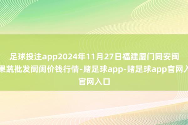 足球投注app2024年11月27日福建厦门同安闽南果蔬批发阛阓价钱行情-赌足球app-赌足球app官网入口