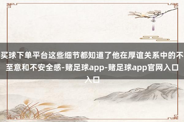 买球下单平台这些细节都知道了他在厚谊关系中的不至意和不安全感-赌足球app-赌足球app官网入口