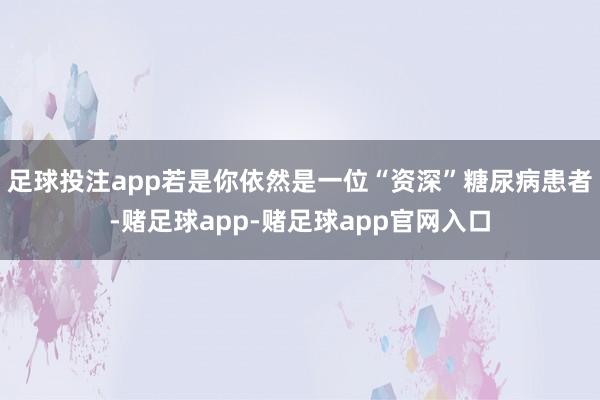 足球投注app若是你依然是一位“资深”糖尿病患者-赌足球app-赌足球app官网入口