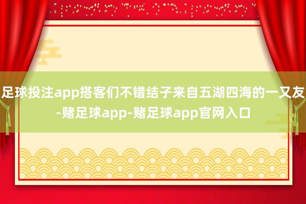 足球投注app搭客们不错结子来自五湖四海的一又友-赌足球app-赌足球app官网入口