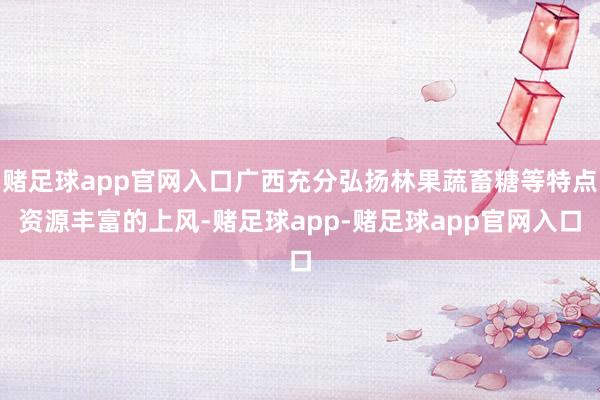 赌足球app官网入口广西充分弘扬林果蔬畜糖等特点资源丰富的上风-赌足球app-赌足球app官网入口