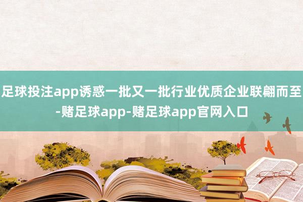 足球投注app诱惑一批又一批行业优质企业联翩而至-赌足球app-赌足球app官网入口