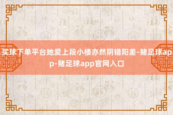 买球下单平台她爱上段小楼亦然阴错阳差-赌足球app-赌足球app官网入口