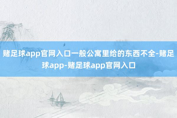 赌足球app官网入口一般公寓里给的东西不全-赌足球app-赌足球app官网入口