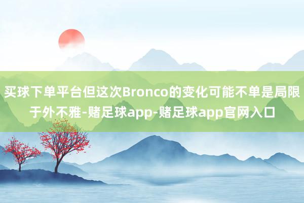 买球下单平台但这次Bronco的变化可能不单是局限于外不雅-赌足球app-赌足球app官网入口