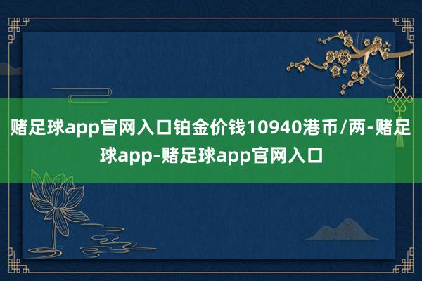 赌足球app官网入口铂金价钱10940港币/两-赌足球app-赌足球app官网入口