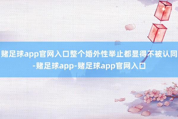 赌足球app官网入口整个婚外性举止都显得不被认同-赌足球app-赌足球app官网入口