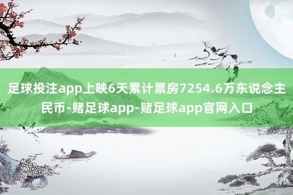 足球投注app上映6天累计票房7254.6万东说念主民币-赌足球app-赌足球app官网入口