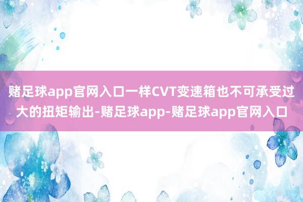 赌足球app官网入口一样CVT变速箱也不可承受过大的扭矩输出-赌足球app-赌足球app官网入口