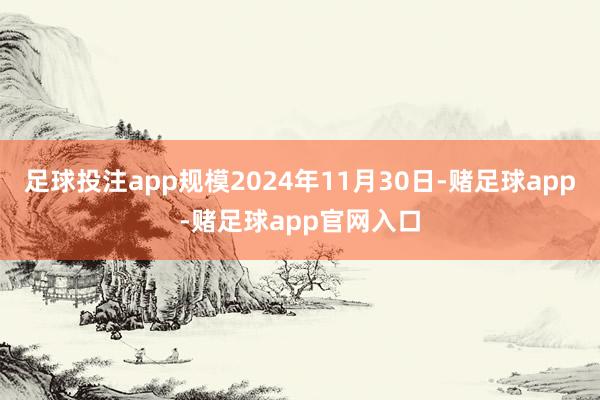 足球投注app规模2024年11月30日-赌足球app-赌足球app官网入口