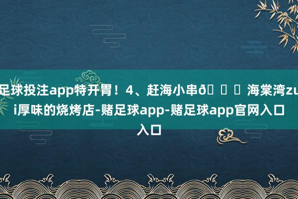 足球投注app特开胃！4、赶海小串🍖海棠湾zui厚味的烧烤店-赌足球app-赌足球app官网入口