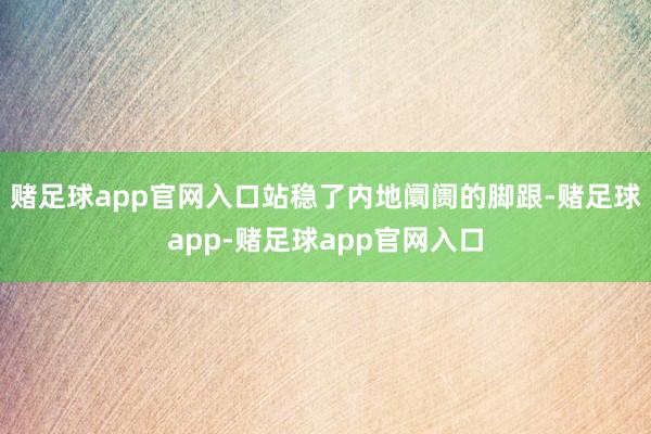 赌足球app官网入口站稳了内地阛阓的脚跟-赌足球app-赌足球app官网入口