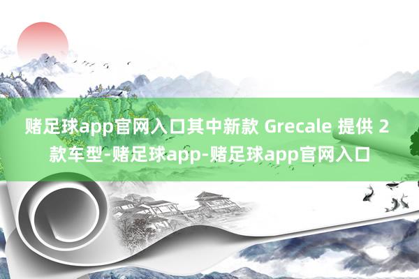 赌足球app官网入口其中新款 Grecale 提供 2 款车型-赌足球app-赌足球app官网入口