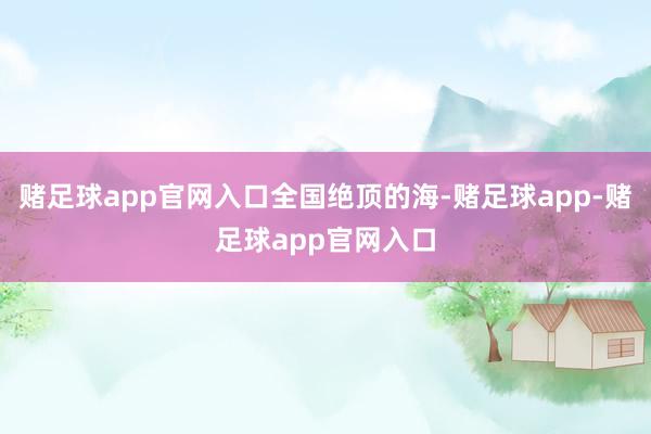 赌足球app官网入口全国绝顶的海-赌足球app-赌足球app官网入口