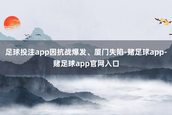 足球投注app因抗战爆发、厦门失陷-赌足球app-赌足球app官网入口