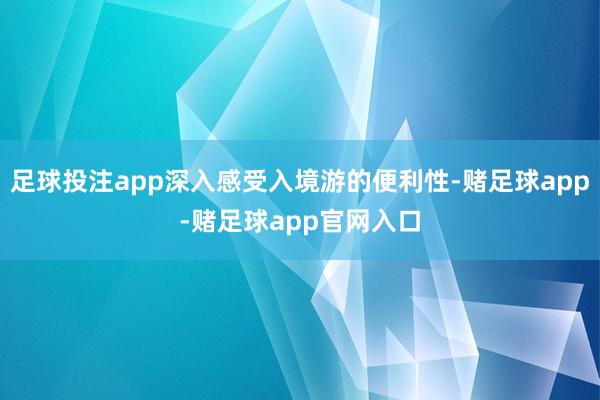 足球投注app深入感受入境游的便利性-赌足球app-赌足球app官网入口