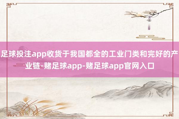 足球投注app收货于我国都全的工业门类和完好的产业链-赌足球app-赌足球app官网入口