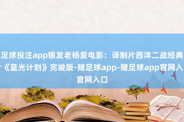 足球投注app银发老杨爱电影：译制片西洋二战经典片《蓝光计划》完竣版-赌足球app-赌足球app官网入口