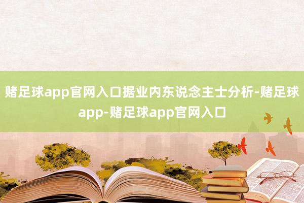 赌足球app官网入口　　据业内东说念主士分析-赌足球app-赌足球app官网入口