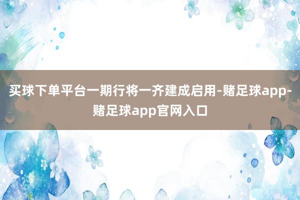 买球下单平台一期行将一齐建成启用-赌足球app-赌足球app官网入口