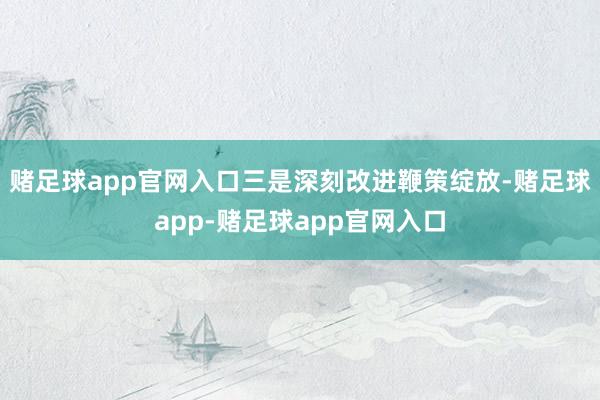 赌足球app官网入口　　三是深刻改进鞭策绽放-赌足球app-赌足球app官网入口