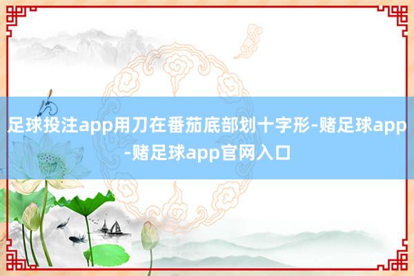 足球投注app用刀在番茄底部划十字形-赌足球app-赌足球app官网入口