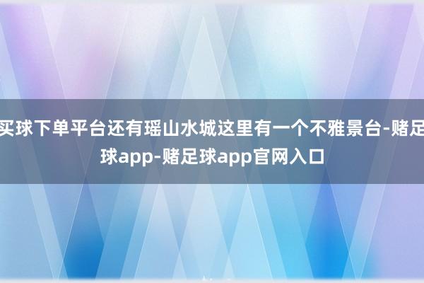 买球下单平台还有瑶山水城这里有一个不雅景台-赌足球app-赌足球app官网入口