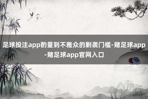 足球投注app酌量到不雅众的剿袭门槛-赌足球app-赌足球app官网入口