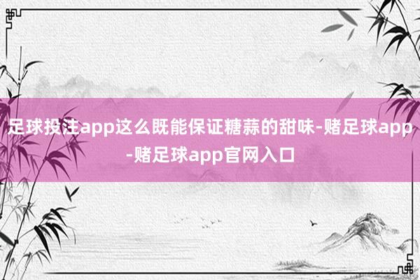 足球投注app这么既能保证糖蒜的甜味-赌足球app-赌足球app官网入口