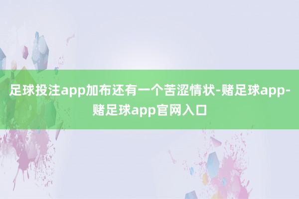 足球投注app加布还有一个苦涩情状-赌足球app-赌足球app官网入口