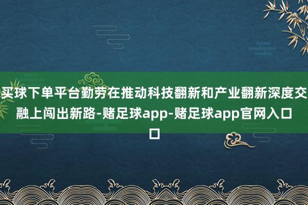 买球下单平台勤劳在推动科技翻新和产业翻新深度交融上闯出新路-赌足球app-赌足球app官网入口