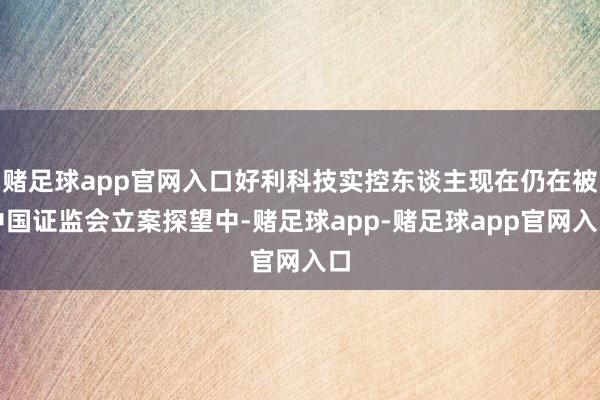 赌足球app官网入口好利科技实控东谈主现在仍在被中国证监会立案探望中-赌足球app-赌足球app官网入口