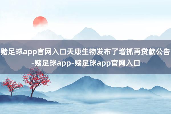 赌足球app官网入口天康生物发布了增抓再贷款公告-赌足球app-赌足球app官网入口