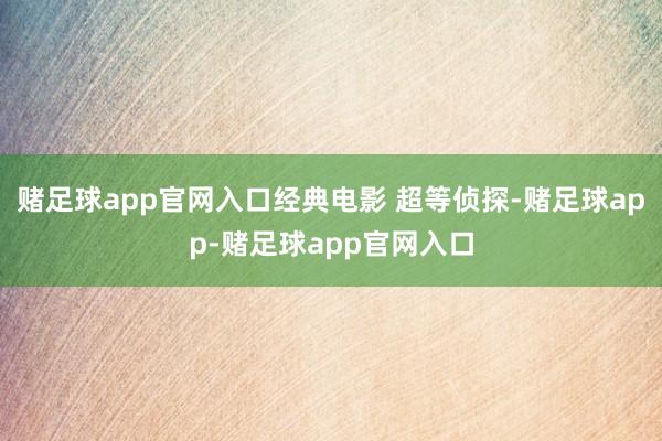 赌足球app官网入口经典电影 超等侦探-赌足球app-赌足球app官网入口