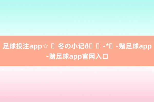 足球投注app☆ ॱ冬の小记💭*☕-赌足球app-赌足球app官网入口