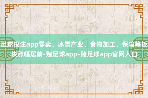 足球投注app零卖、冰雪产业、食物加工、保障等板块涨幅居前-赌足球app-赌足球app官网入口