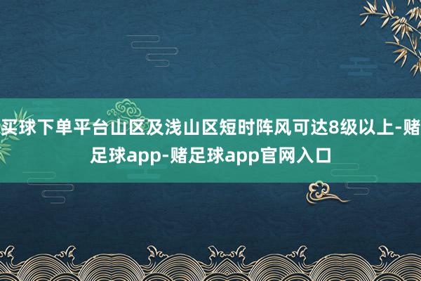 买球下单平台山区及浅山区短时阵风可达8级以上-赌足球app-赌足球app官网入口