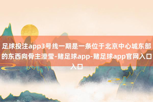 足球投注app3号线一期是一条位于北京中心城东部的东西向骨主澄莹-赌足球app-赌足球app官网入口