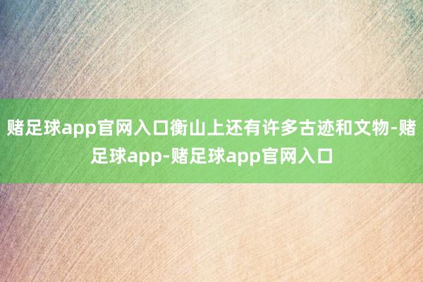 赌足球app官网入口衡山上还有许多古迹和文物-赌足球app-赌足球app官网入口