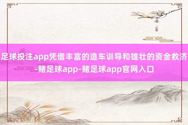 足球投注app凭借丰富的造车训导和雄壮的资金救济-赌足球app-赌足球app官网入口