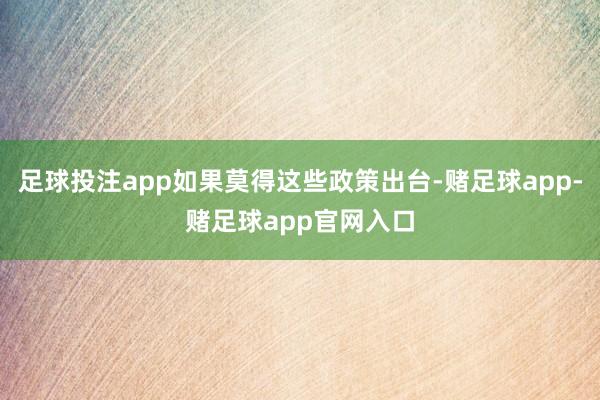 足球投注app如果莫得这些政策出台-赌足球app-赌足球app官网入口