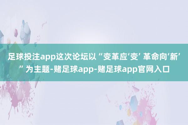 足球投注app这次论坛以“变革应‘变’ 革命向‘新’”为主题-赌足球app-赌足球app官网入口