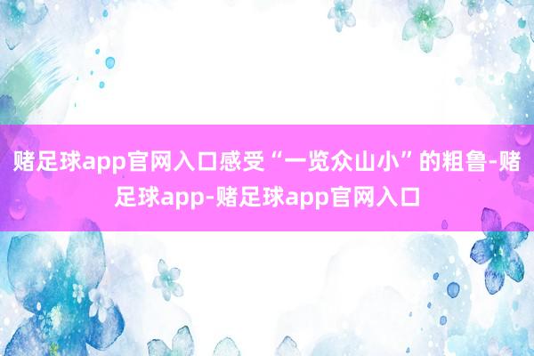 赌足球app官网入口感受“一览众山小”的粗鲁-赌足球app-赌足球app官网入口