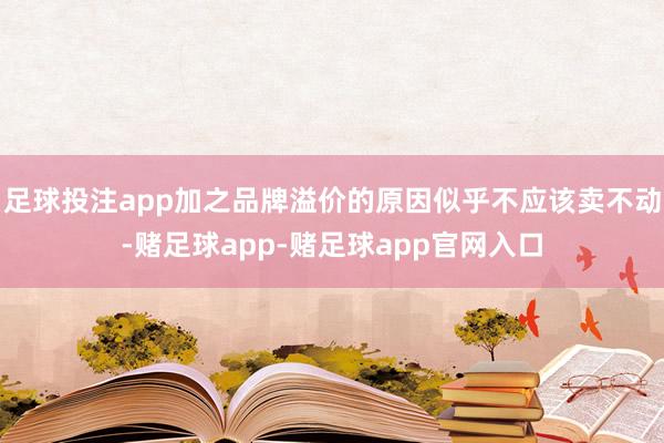 足球投注app加之品牌溢价的原因似乎不应该卖不动-赌足球app-赌足球app官网入口