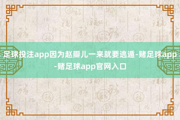 足球投注app因为赵瓣儿一来就要逃遁-赌足球app-赌足球app官网入口