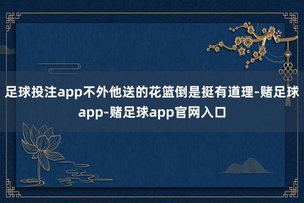 足球投注app不外他送的花篮倒是挺有道理-赌足球app-赌足球app官网入口