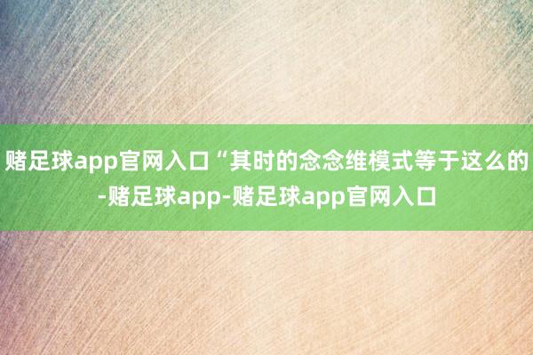 赌足球app官网入口“其时的念念维模式等于这么的-赌足球app-赌足球app官网入口