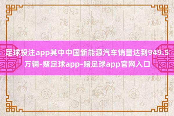 足球投注app其中中国新能源汽车销量达到949.5万辆-赌足球app-赌足球app官网入口