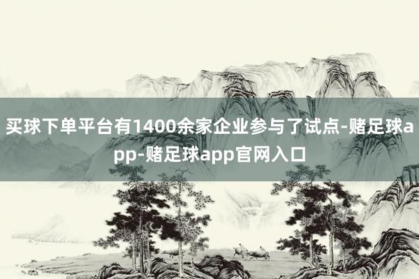 买球下单平台有1400余家企业参与了试点-赌足球app-赌足球app官网入口