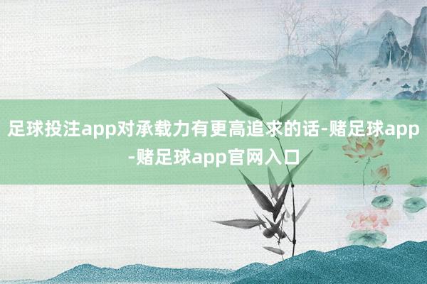 足球投注app对承载力有更高追求的话-赌足球app-赌足球app官网入口